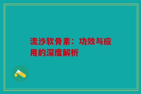 流沙软骨素：功效与应用的深度解析