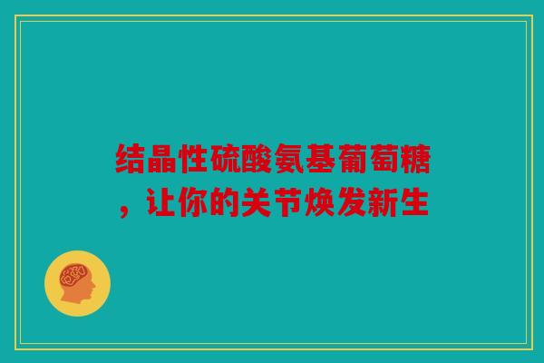 结晶性硫酸氨基葡萄糖，让你的关节焕发新生