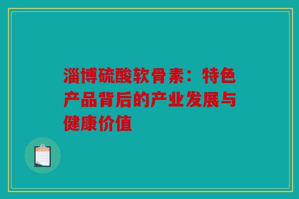 淄博硫酸软骨素：特色产品背后的产业发展与健康价值