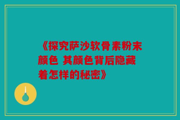 《探究萨沙软骨素粉末颜色 其颜色背后隐藏着怎样的秘密》