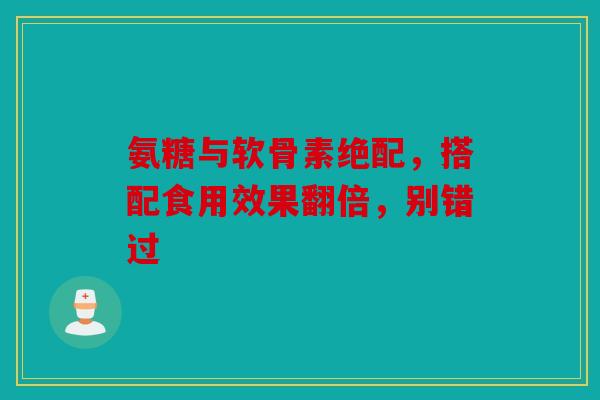 氨糖与软骨素绝配，搭配食用效果翻倍，别错过