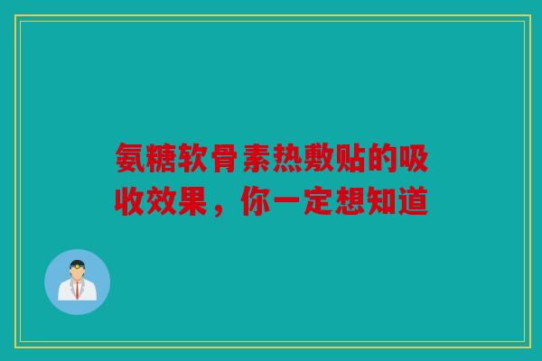 氨糖软骨素热敷贴的吸收效果，你一定想知道