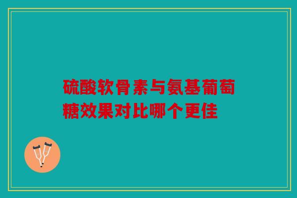 硫酸软骨素与氨基葡萄糖效果对比哪个更佳