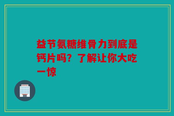 益节氨糖维骨力到底是钙片吗？了解让你大吃一惊