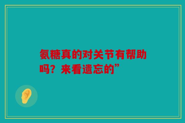 氨糖真的对关节有帮助吗？来看遗忘的”