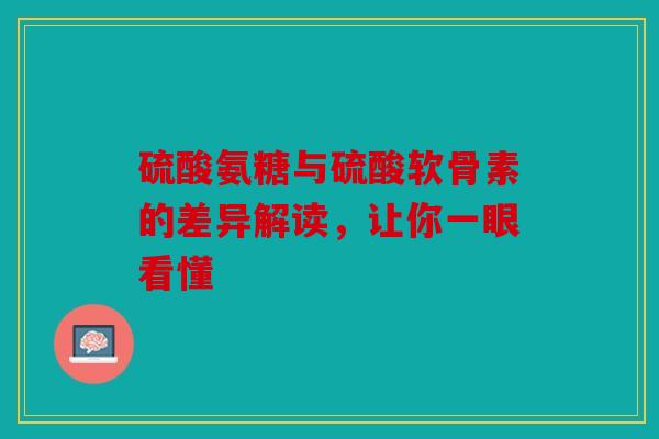 硫酸氨糖与硫酸软骨素的差异解读，让你一眼看懂