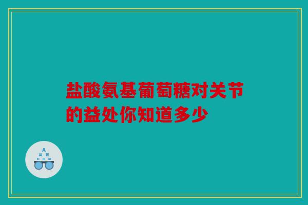 盐酸氨基葡萄糖对关节的益处你知道多少