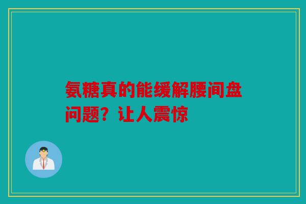 氨糖真的能缓解腰间盘问题？让人震惊