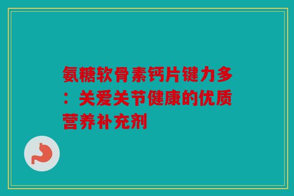 氨糖软骨素钙片键力多：关爱关节健康的优质营养补充剂