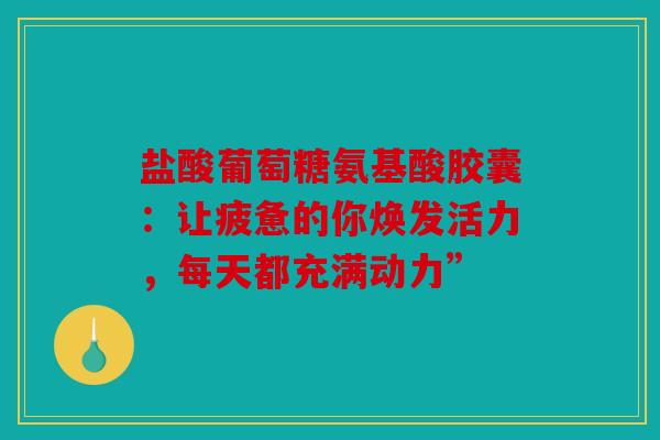 盐酸葡萄糖氨基酸胶囊：让疲惫的你焕发活力，每天都充满动力”