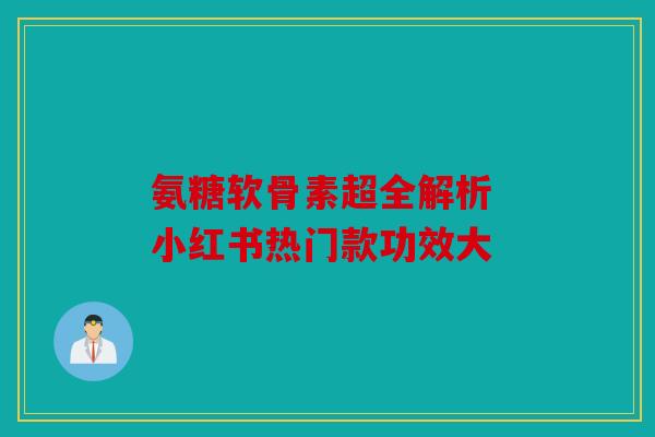 氨糖软骨素超全解析 小红书热门款功效大