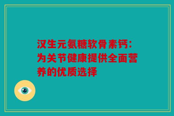 汉生元氨糖软骨素钙：为关节健康提供全面营养的优质选择