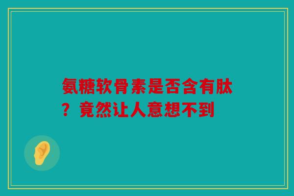 氨糖软骨素是否含有肽？竟然让人意想不到
