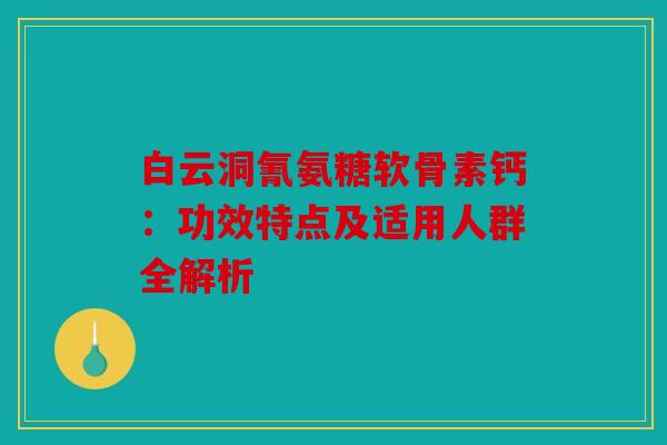 白云洞氰氨糖软骨素钙：功效特点及适用人群全解析