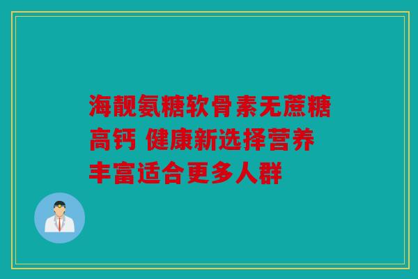 海靓氨糖软骨素无蔗糖高钙 健康新选择营养丰富适合更多人群