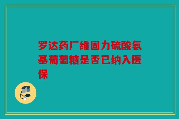罗达药厂维固力硫酸氨基葡萄糖是否已纳入医保