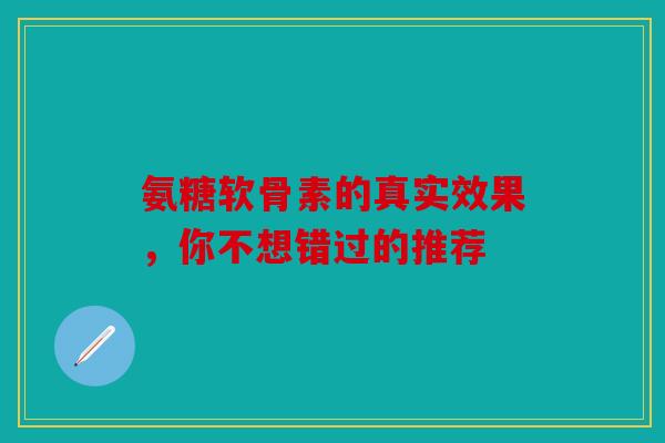 氨糖软骨素的真实效果，你不想错过的推荐