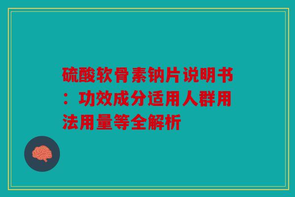 硫酸软骨素钠片说明书：功效成分适用人群用法用量等全解析