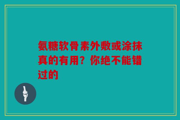 氨糖软骨素外敷或涂抹真的有用？你绝不能错过的