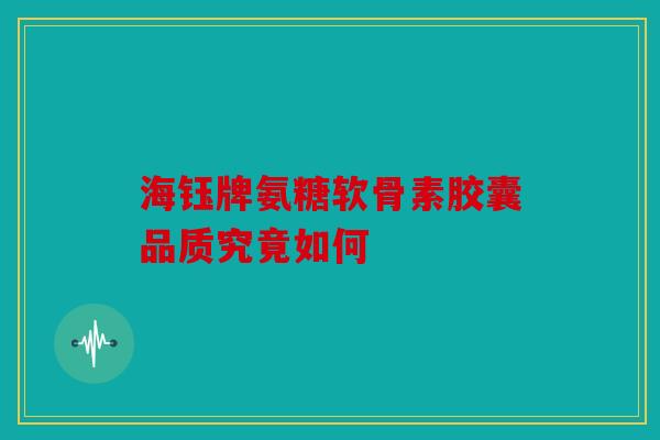 海钰牌氨糖软骨素胶囊品质究竟如何