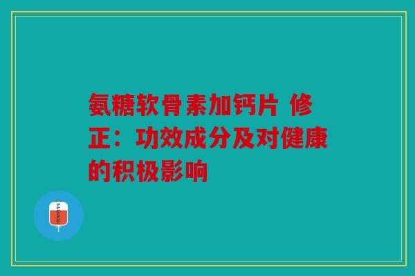 氨糖软骨素加钙片 修正：功效成分及对健康的积极影响