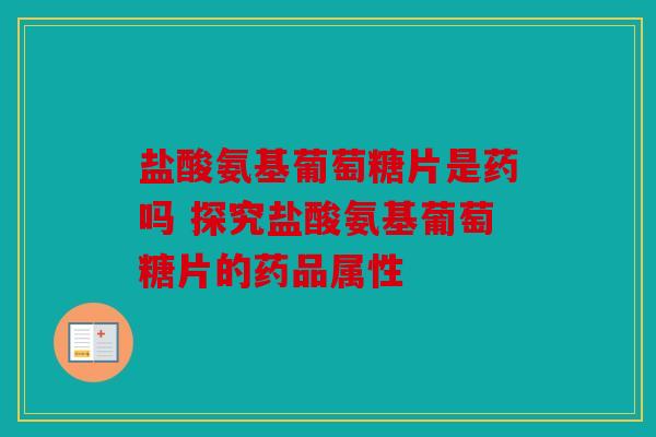 盐酸氨基葡萄糖片是药吗 探究盐酸氨基葡萄糖片的药品属性