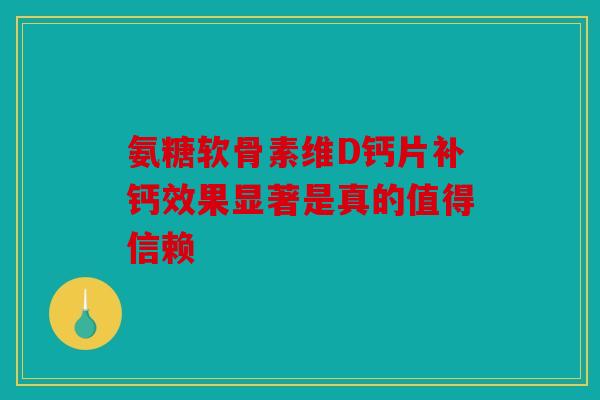 氨糖软骨素维D钙片补钙效果显著是真的值得信赖