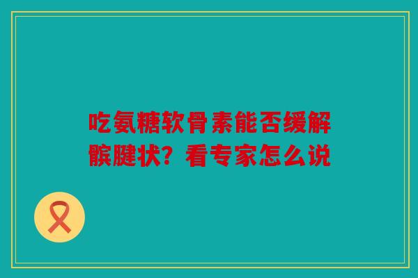 吃氨糖软骨素能否缓解髌腱状？看专家怎么说