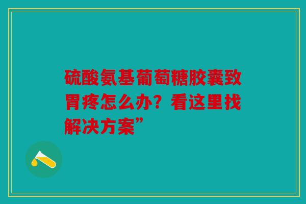 硫酸氨基葡萄糖胶囊致胃疼怎么办？看这里找解决方案”