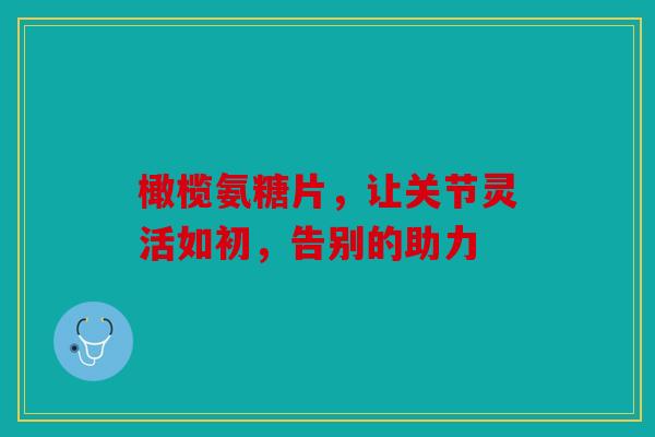 橄榄氨糖片，让关节灵活如初，告别的助力