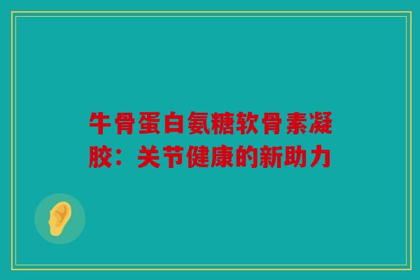 牛骨蛋白氨糖软骨素凝胶：关节健康的新助力
