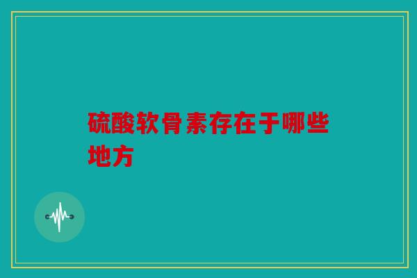 硫酸软骨素存在于哪些地方