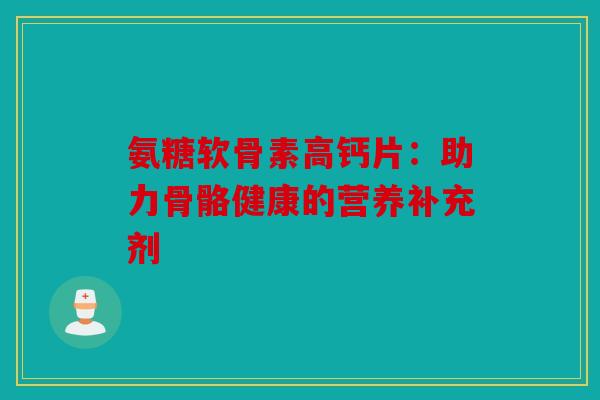 氨糖软骨素高钙片：助力骨骼健康的营养补充剂