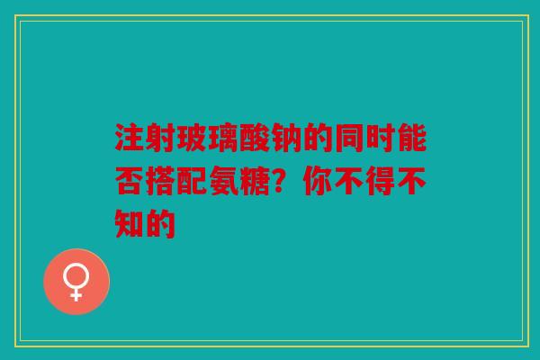 注射玻璃酸钠的同时能否搭配氨糖？你不得不知的