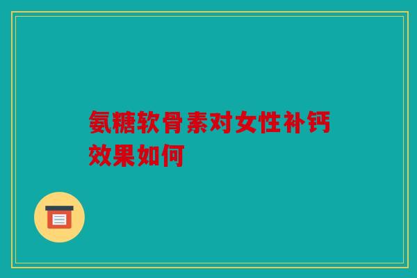 氨糖软骨素对女性补钙效果如何