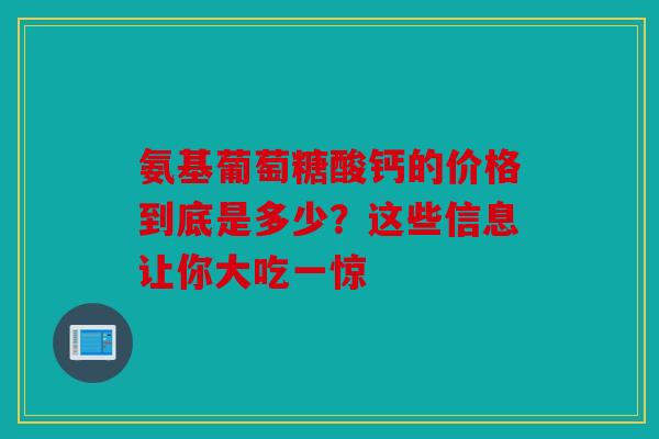 氨基葡萄糖酸钙的价格到底是多少？这些信息让你大吃一惊