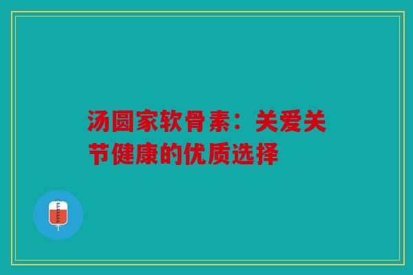 汤圆家软骨素：关爱关节健康的优质选择