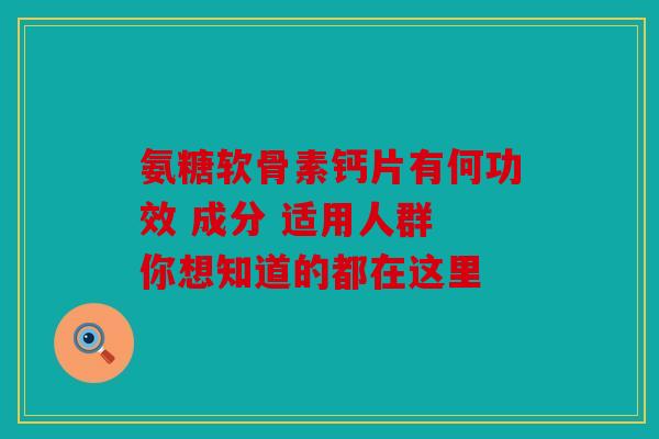 氨糖软骨素钙片有何功效 成分 适用人群 你想知道的都在这里
