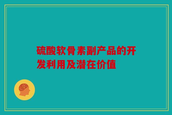 硫酸软骨素副产品的开发利用及潜在价值