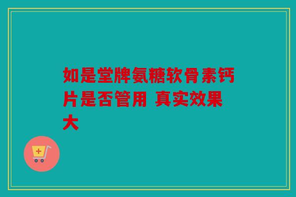 如是堂牌氨糖软骨素钙片是否管用 真实效果大