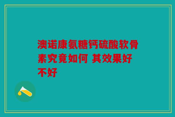 澳诺康氨糖钙硫酸软骨素究竟如何 其效果好不好