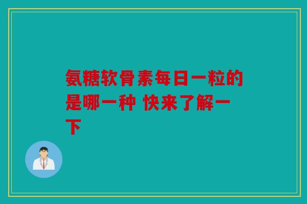 氨糖软骨素每日一粒的是哪一种 快来了解一下