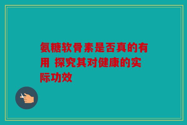氨糖软骨素是否真的有用 探究其对健康的实际功效
