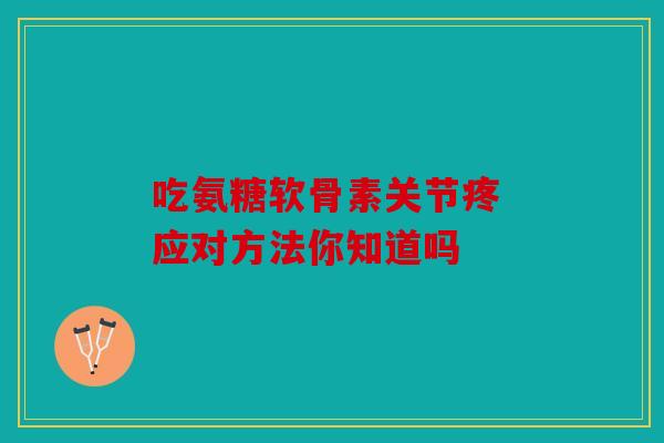 吃氨糖软骨素关节疼 应对方法你知道吗