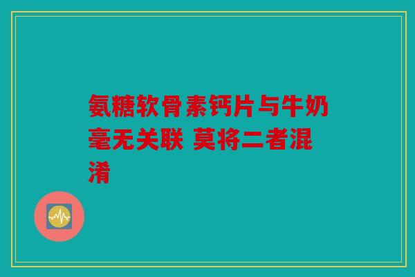 氨糖软骨素钙片与牛奶毫无关联 莫将二者混淆