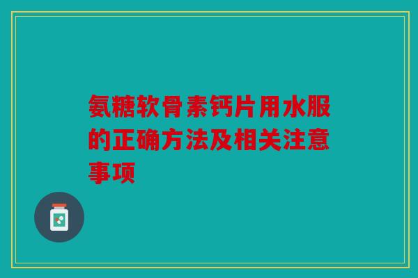 氨糖软骨素钙片用水服的正确方法及相关注意事项