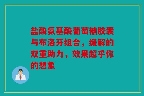 盐酸氨基酸葡萄糖胶囊与布洛芬组合，缓解的双重助力，效果超乎你的想象