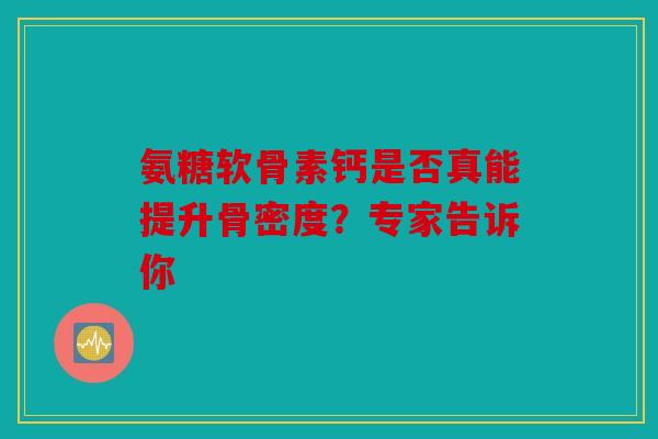 氨糖软骨素钙是否真能提升骨密度？专家告诉你