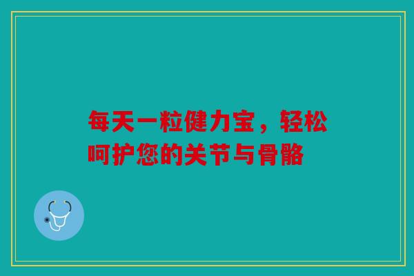 每天一粒健力宝，轻松呵护您的关节与骨骼