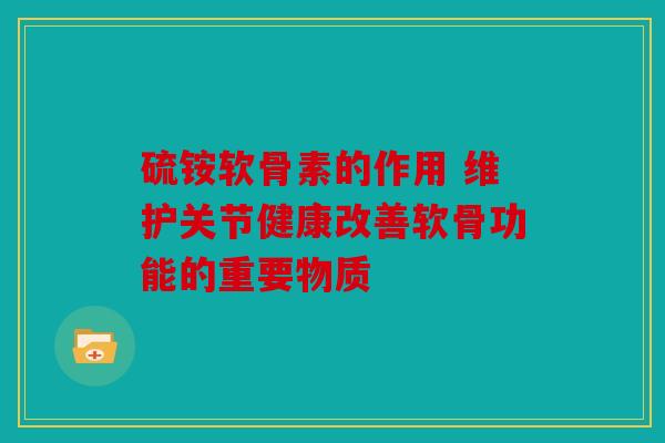 硫铵软骨素的作用 维护关节健康改善软骨功能的重要物质
